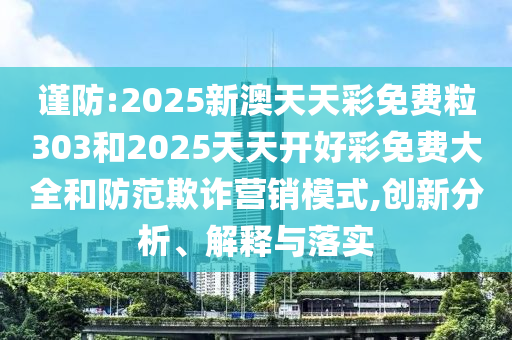 謹防:2025新澳天天彩免費粒303和2025天天開好彩免費大全和防范欺詐營銷模式,創新分析、解釋與落實