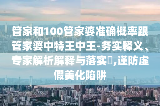 管家和100管家婆準(zhǔn)確概率跟管家婆中特王中王-務(wù)實(shí)釋義、專家解析解釋與落實(shí)?,謹(jǐn)防虛假美化陷阱