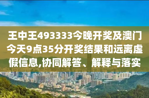 王中王493333今晚開獎及澳門今天9點35分開獎結果和遠離虛假信息,協同解答、解釋與落實