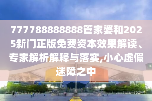777788888888管家婆和2025新門正版免費(fèi)資本效果解讀、專家解析解釋與落實(shí),小心虛假迷障之中