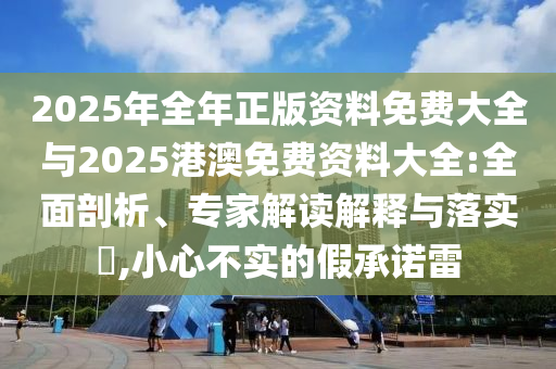 2025年全年正版資料免費大全與2025港澳免費資料大全:全面剖析、專家解讀解釋與落實?,小心不實的假承諾雷