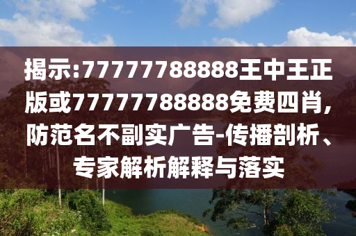 揭示:77777788888王中王正版或77777788888免費四肖,防范名不副實廣告-傳播剖析、專家解析解釋與落實