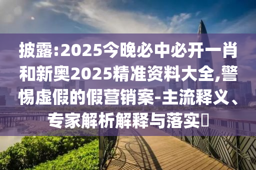 披露:2025今晚必中必開一肖和新奧2025精準資料大全,警惕虛假的假營銷案-主流釋義、專家解析解釋與落實?