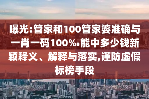 曝光:管家和100管家婆準(zhǔn)確與一肖一碼100‰能中多少錢新穎釋義、解釋與落實(shí),謹(jǐn)防虛假標(biāo)榜手段
