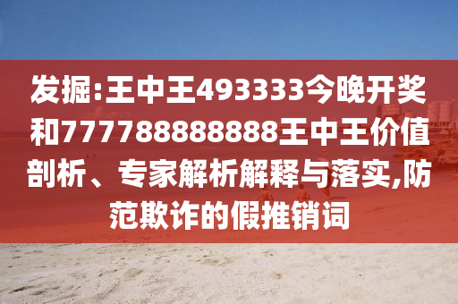 發(fā)掘:王中王493333今晚開獎和777788888888王中王價值剖析、專家解析解釋與落實,防范欺詐的假推銷詞