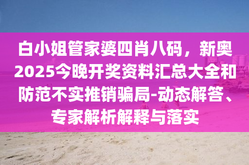 白小姐管家婆四肖八碼，新奧2025今晚開獎資料匯總大全和防范不實推銷騙局-動態解答、專家解析解釋與落實
