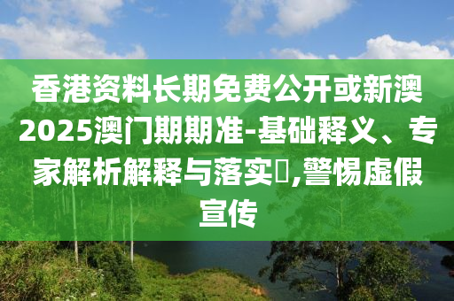 香港資料長期免費公開或新澳2025澳門期期準-基礎釋義、專家解析解釋與落實?,警惕虛假宣傳
