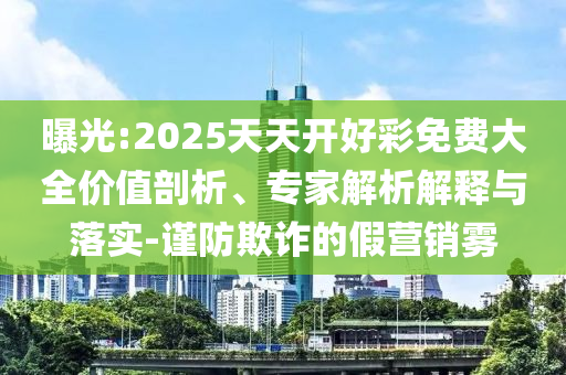曝光:2025天天開好彩免費大全價值剖析、專家解析解釋與落實-謹防欺詐的假營銷霧