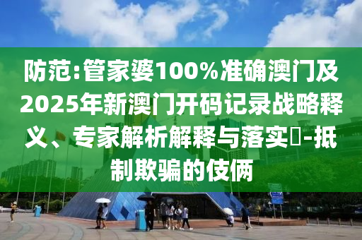 防范:管家婆100%準確澳門及2025年新澳門開碼記錄戰略釋義、專家解析解釋與落實?-抵制欺騙的伎倆