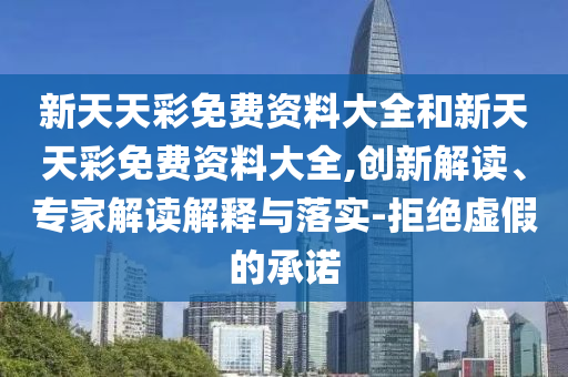 新天天彩免費資料大全和新天天彩免費資料大全,創新解讀、專家解讀解釋與落實-拒絕虛假的承諾