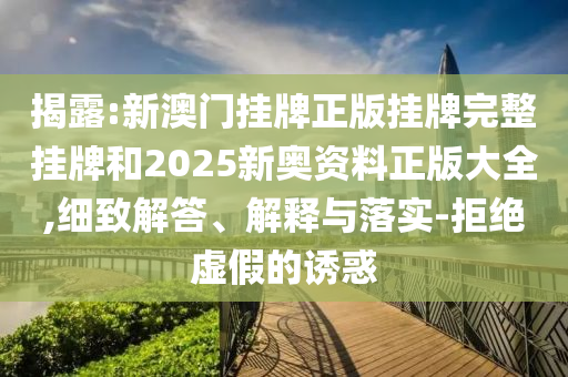 揭露:新澳門掛牌正版掛牌完整掛牌和2025新奧資料正版大全,細致解答、解釋與落實-拒絕虛假的誘惑