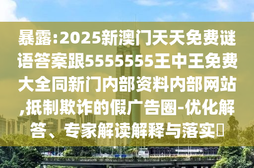 暴露:2025新澳門天天免費謎語答案跟5555555王中王免費大全同新門內部資料內部網站,抵制欺詐的假廣告圈-優化解答、專家解讀解釋與落實?