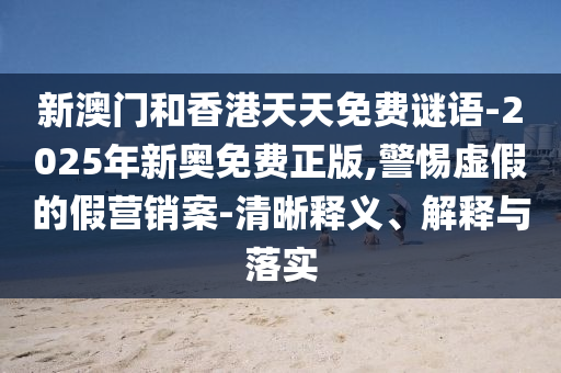 新澳門和香港天天免費謎語-2025年新奧免費正版,警惕虛假的假營銷案-清晰釋義、解釋與落實