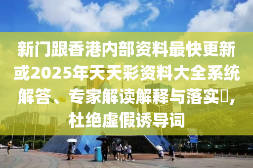 新門跟香港內部資料最快更新或2025年天天彩資料大全系統解答、專家解讀解釋與落實?,杜絕虛假誘導詞