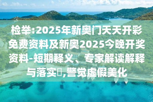 檢舉:2025年新奧門天天開彩免費資料及新奧2025今晚開獎資料-短期釋義、專家解讀解釋與落實?,警覺虛假美化