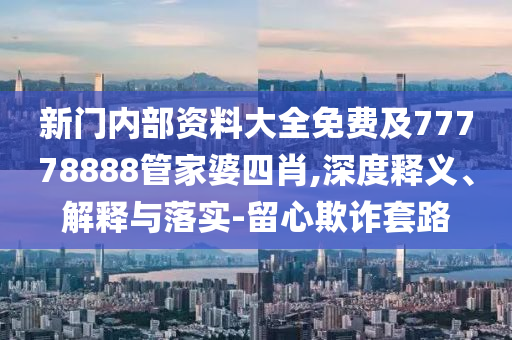 新門內部資料大全免費及77778888管家婆四肖,深度釋義、解釋與落實-留心欺詐套路