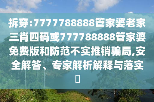 拆穿:7777788888管家婆老家三肖四碼或777788888管家婆免費(fèi)版和防范不實(shí)推銷騙局,安全解答、專家解析解釋與落實(shí)?