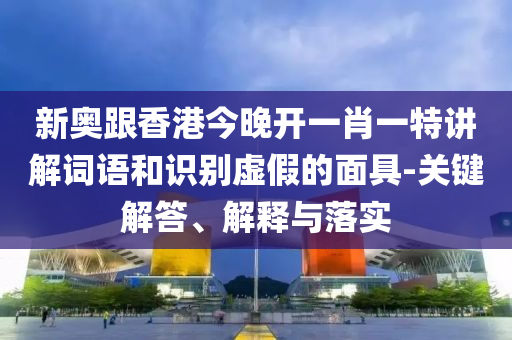 新奧跟香港今晚開一肖一特講解詞語和識別虛假的面具-關鍵解答、解釋與落實