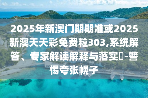 2025年新澳門期期準(zhǔn)或2025新澳天天彩免費(fèi)粒303,系統(tǒng)解答、專家解讀解釋與落實(shí)?-警惕夸張幌子