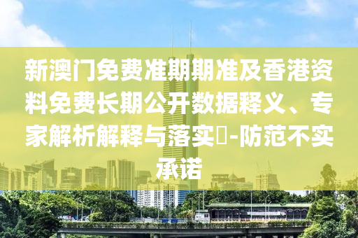 新澳門免費準(zhǔn)期期準(zhǔn)及香港資料免費長期公開數(shù)據(jù)釋義、專家解析解釋與落實?-防范不實承諾
