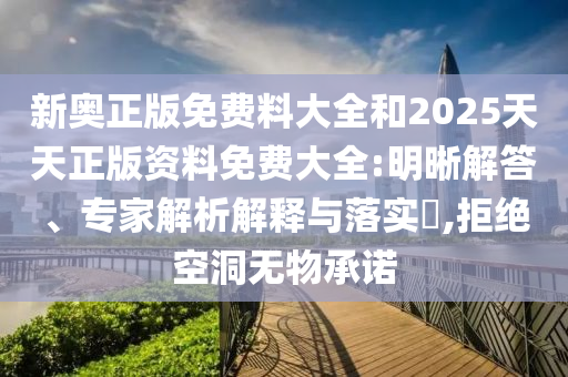 新奧正版免費料大全和2025天天正版資料免費大全:明晰解答、專家解析解釋與落實?,拒絕空洞無物承諾