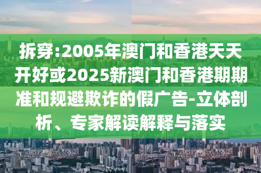 拆穿:2005年澳門(mén)和香港天天開(kāi)好或2025新澳門(mén)和香港期期準(zhǔn)和規(guī)避欺詐的假?gòu)V告-立體剖析、專(zhuān)家解讀解釋與落實(shí)
