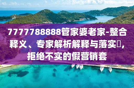 7777788888管家婆老家-整合釋義、專家解析解釋與落實?,拒絕不實的假營銷套