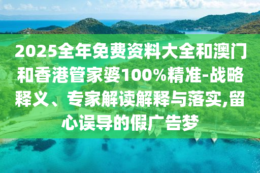 2025全年免費資料大全和澳門和香港管家婆100%精準-戰略釋義、專家解讀解釋與落實,留心誤導的假廣告夢