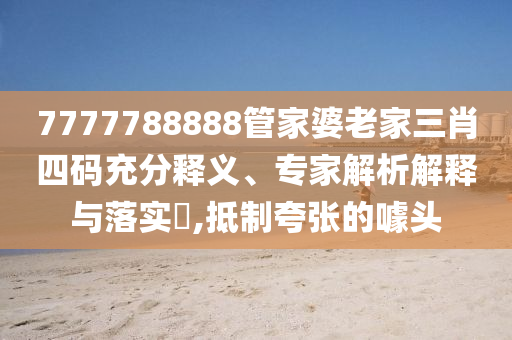 7777788888管家婆老家三肖四碼充分釋義、專家解析解釋與落實?,抵制夸張的噱頭
