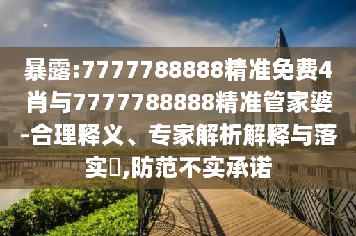 暴露:7777788888精準免費4肖與7777788888精準管家婆-合理釋義、專家解析解釋與落實?,防范不實承諾