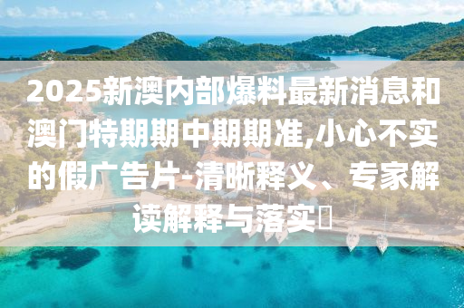 2025新澳內部爆料最新消息和澳門特期期中期期準,小心不實的假廣告片-清晰釋義、專家解讀解釋與落實?