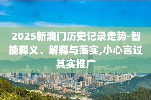 2025新澳門歷史記錄走勢-智能釋義、解釋與落實,小心言過其實推廣