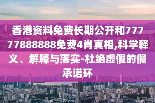 香港資料免費長期公開和77777888888免費4肖真相,科學釋義、解釋與落實-杜絕虛假的假承諾環