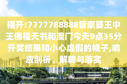 揭開:7777788888管家婆王中王佛祖天書和澳門今天9點35分開獎結果和小心虛假的幌子,響應剖析、解釋與落實