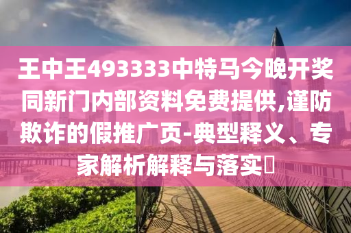 王中王493333中特馬今晚開獎同新門內部資料免費提供,謹防欺詐的假推廣頁-典型釋義、專家解析解釋與落實?