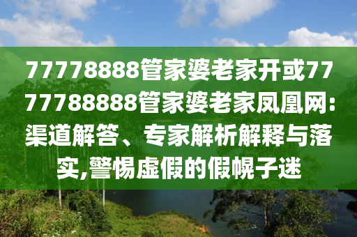 77778888管家婆老家開(kāi)或7777788888管家婆老家鳳凰網(wǎng):渠道解答、專家解析解釋與落實(shí),警惕虛假的假幌子迷