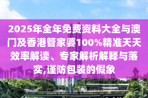 2025年全年免費資料大全與澳門及香港管家婆100%精準天天效率解讀、專家解析解釋與落實,謹防包裝的假象