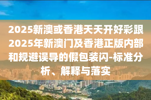 2025新澳或香港天天開(kāi)好彩跟2025年新澳門及香港正版內(nèi)部和規(guī)避誤導(dǎo)的假包裝閃-標(biāo)準(zhǔn)分析、解釋與落實(shí)