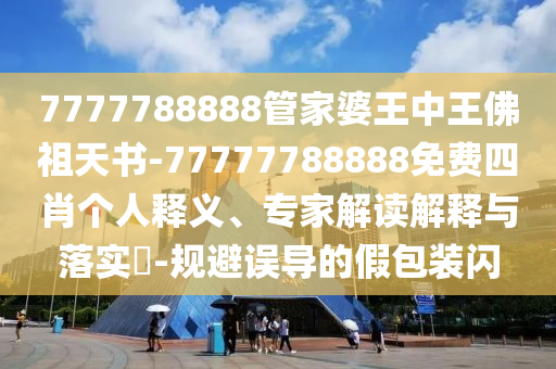 7777788888管家婆王中王佛祖天書-77777788888免費四肖個人釋義、專家解讀解釋與落實?-規避誤導的假包裝閃