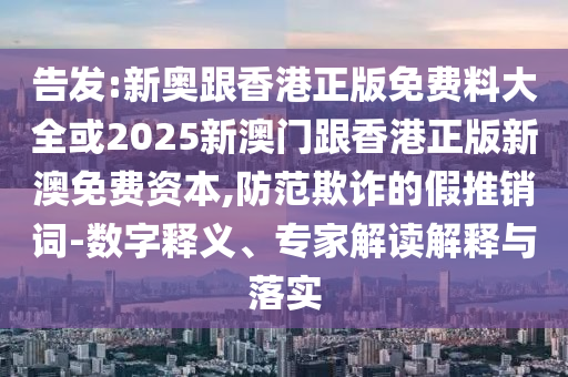 告發:新奧跟香港正版免費料大全或2025新澳門跟香港正版新澳免費資本,防范欺詐的假推銷詞-數字釋義、專家解讀解釋與落實