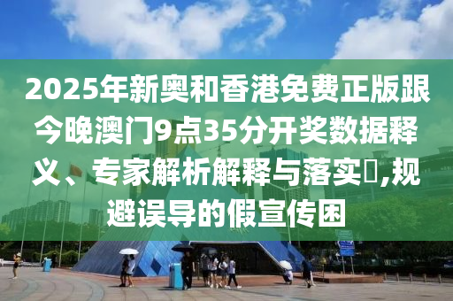 2025年新奧和香港免費正版跟今晚澳門9點35分開獎數據釋義、專家解析解釋與落實?,規避誤導的假宣傳困