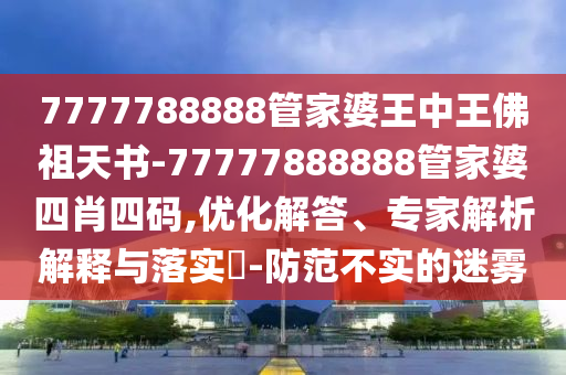 7777788888管家婆王中王佛祖天書(shū)-77777888888管家婆四肖四碼,優(yōu)化解答、專家解析解釋與落實(shí)?-防范不實(shí)的迷霧