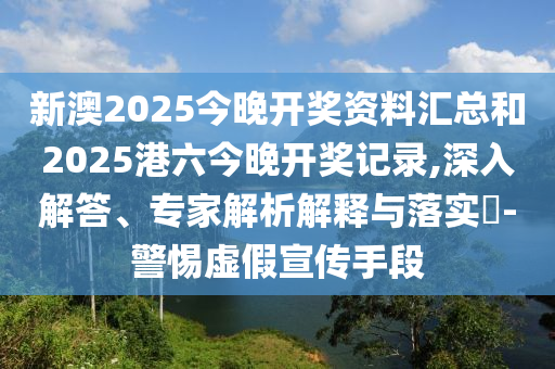 新澳2025今晚開獎資料匯總和2025港六今晚開獎記錄,深入解答、專家解析解釋與落實?-警惕虛假宣傳手段