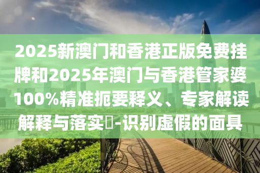 2025新澳門和香港正版免費掛牌和2025年澳門與香港管家婆100%精準扼要釋義、專家解讀解釋與落實?-識別虛假的面具