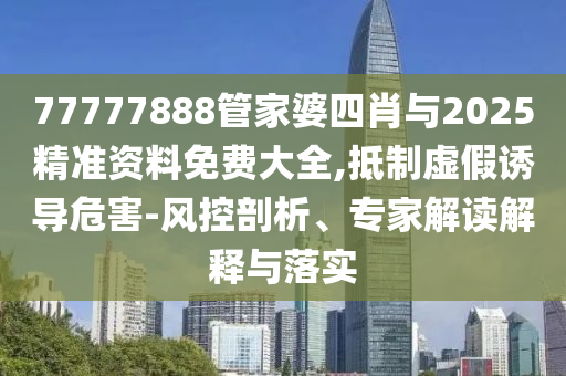 77777888管家婆四肖與2025精準資料免費大全,抵制虛假誘導危害-風控剖析、專家解讀解釋與落實