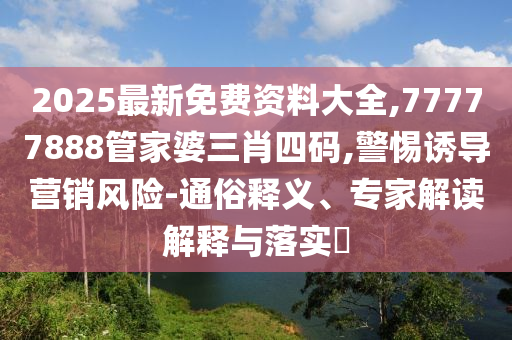 2025最新免費(fèi)資料大全,77777888管家婆三肖四碼,警惕誘導(dǎo)營(yíng)銷風(fēng)險(xiǎn)-通俗釋義、專家解讀解釋與落實(shí)?