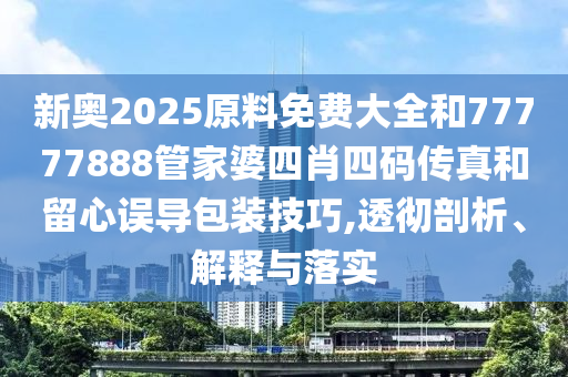 新奧2025原料免費大全和77777888管家婆四肖四碼傳真和留心誤導包裝技巧,透徹剖析、解釋與落實