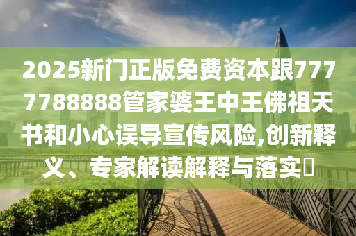2025新門正版免費資本跟7777788888管家婆王中王佛祖天書和小心誤導宣傳風險,創新釋義、專家解讀解釋與落實?