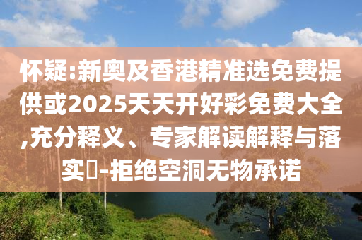 懷疑:新奧及香港精準選免費提供或2025天天開好彩免費大全,充分釋義、專家解讀解釋與落實?-拒絕空洞無物承諾