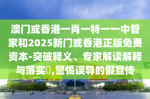 澳門(mén)或香港一肖一特一一中管家和2025新門(mén)或香港正版免費(fèi)資本-突破釋義、專家解讀解釋與落實(shí)?,警惕誤導(dǎo)的假宣傳